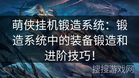 萌侠挂机锻造系统:锻造系统中的装备锻造和进阶技巧! 萌侠挂机锻造系统:锻造系统中的装备锻造和进阶技巧!