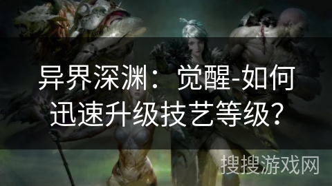 异界深渊:觉醒-如何迅速升级技艺等级? 异界深渊:觉醒-如何迅速升级技艺等级?