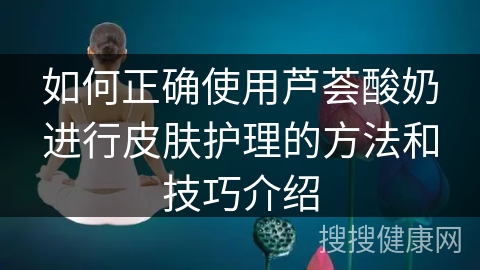 如何正确使用芦荟酸奶进行皮肤护理的方法和技巧介绍