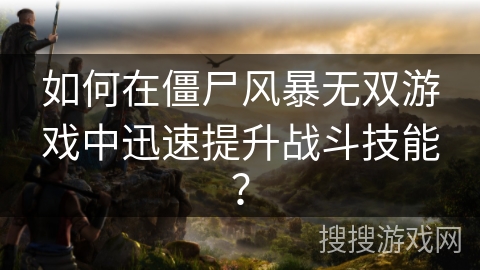如何在僵尸风暴无双游戏中迅速提升战斗技能？