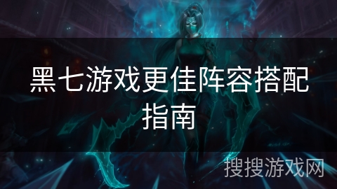 黑七游戏更佳阵容搭配指南
