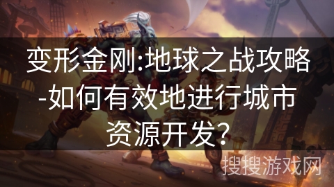 变形金刚:地球之战攻略-如何有效地进行城市资源开发? 变形金刚:地球之战攻略-如何有效地进行城市资源开发?