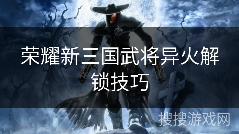 荣耀新三国武将异火解锁技巧