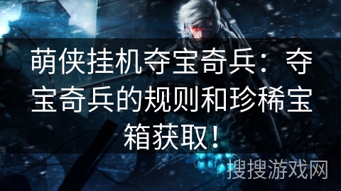 萌侠挂机夺宝奇兵:夺宝奇兵的规则和珍稀宝箱获取! 萌侠挂机夺宝奇兵:夺宝奇兵的规则和珍稀宝箱获取!
