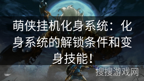 萌侠挂机化身系统:化身系统的解锁条件和变身技能! 萌侠挂机化身系统:化身系统的解锁条件和变身技能!
