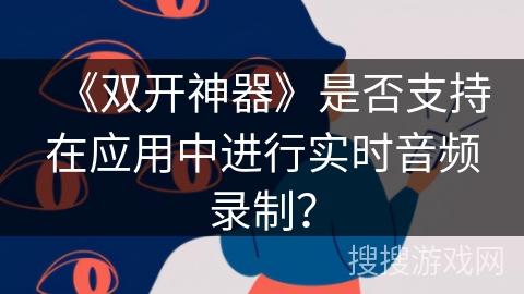 《双开神器》是否支持在应用中进行实时音频录制? 《双开神器》是否支持在应用中进行实时音频录制?
