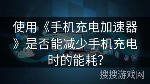使用《手机充电加速器》是否能减少手机充电时的能耗? 使用《手机充电加速器》是否能减少手机充电时的能耗?