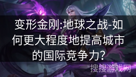 变形金刚:地球之战-如何更大程度地提高城市的国际竞争力? 变形金刚:地球之战-如何更大程度地提高城市的国际竞争力?