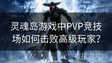灵魂岛游戏中PVP竞技场如何击败高级玩家？