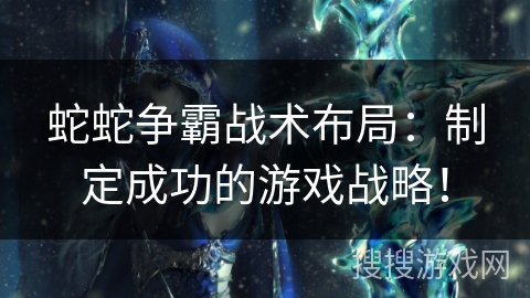 蛇蛇争霸战术布局:制定成功的游戏战略! 蛇蛇争霸战术布局:制定成功的游戏战略!