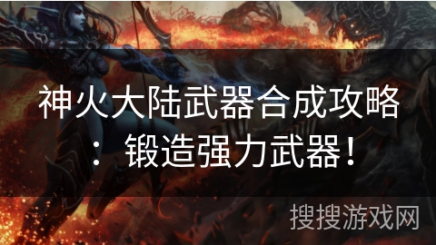 神火大陆武器合成攻略：锻造强力武器！