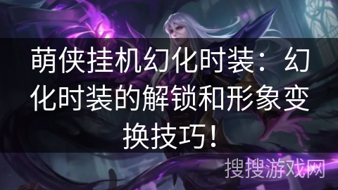 萌侠挂机幻化时装:幻化时装的解锁和形象变换技巧! 萌侠挂机幻化时装:幻化时装的解锁和形象变换技巧!