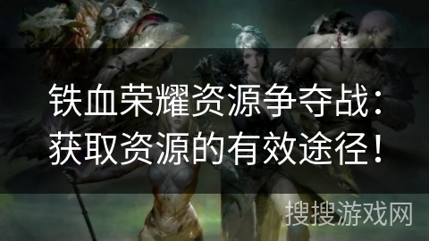 铁血荣耀资源争夺战:获取资源的有效途径! 铁血荣耀资源争夺战:获取资源的有效途径!