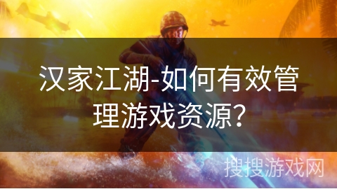 汉家江湖-如何有效管理游戏资源? 汉家江湖-如何有效管理游戏资源?