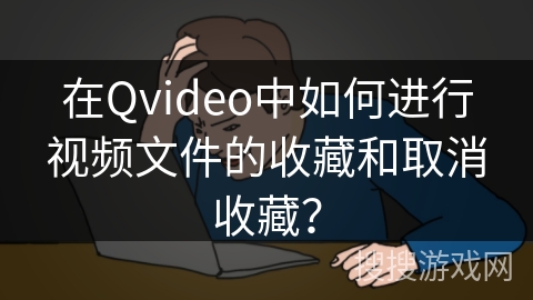 在Qvideo中如何进行视频文件的收藏和取消收藏? 在Qvideo中如何进行视频文件的收藏和取消收藏?