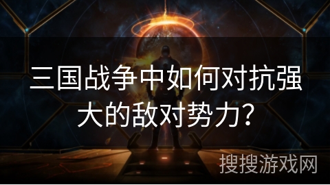 三国战争中如何对抗强大的敌对势力? 三国战争中如何对抗强大的敌对势力?