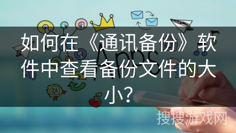 如何在《通讯备份》软件中查看备份文件的大小？