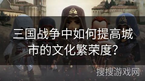 三国战争中如何提高城市的文化繁荣度? 三国战争中如何提高城市的文化繁荣度?