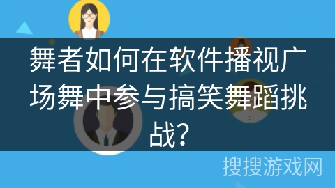 舞者如何在软件播视广场舞中参与搞笑舞蹈挑战? 舞者如何在软件播视广场舞中参与搞笑舞蹈挑战?
