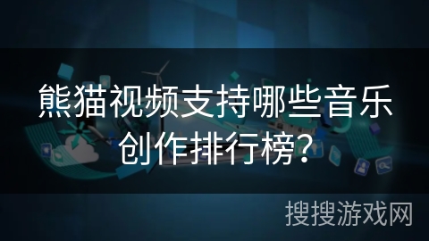 熊猫视频支持哪些音乐创作排行榜? 熊猫视频支持哪些音乐创作排行榜?