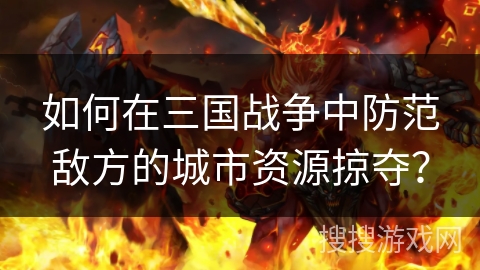 如何在三国战争中防范敌方的城市资源掠夺? 如何在三国战争中防范敌方的城市资源掠夺?
