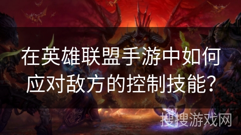 在英雄联盟手游中如何应对敌方的控制技能? 在英雄联盟手游中如何应对敌方的控制技能?