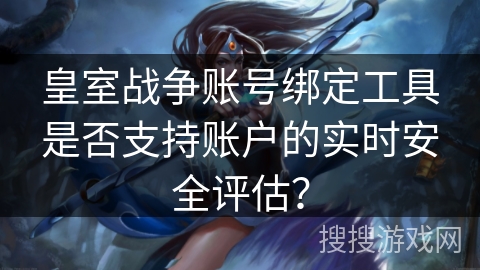 皇室战争账号绑定工具是否支持账户的实时安全评估？