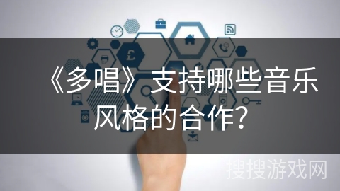 《多唱》支持哪些音乐风格的合作? 《多唱》支持哪些音乐风格的合作?