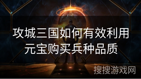 攻城三国如何有效利用元宝购买兵种品质 攻城三国如何有效利用元宝购买兵种品质