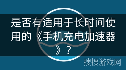 是否有适用于长时间使用的《手机充电加速器》? 是否有适用于长时间使用的《手机充电加速器》?