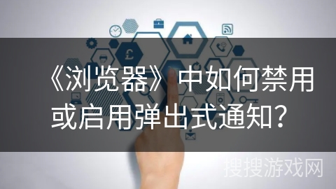 《浏览器》中如何禁用或启用弹出式通知? 《浏览器》中如何禁用或启用弹出式通知?