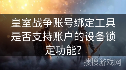 皇室战争账号绑定工具是否支持账户的设备锁定功能? 皇室战争账号绑定工具是否支持账户的设备锁定功能?