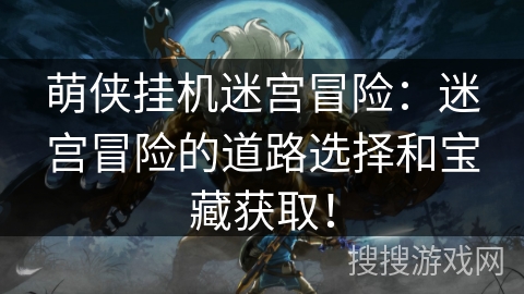萌侠挂机迷宫冒险:迷宫冒险的道路选择和宝藏获取! 萌侠挂机迷宫冒险:迷宫冒险的道路选择和宝藏获取!
