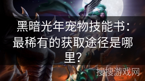 黑暗光年宠物技能书：最稀有的获取途径是哪里？