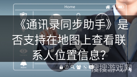 《通讯录同步助手》是否支持在地图上查看联系人位置信息？