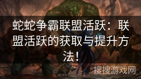 蛇蛇争霸联盟活跃：联盟活跃的获取与提升方法！
