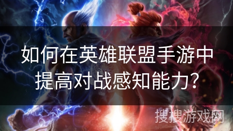 如何在英雄联盟手游中提高对战感知能力? 如何在英雄联盟手游中提高对战感知能力?