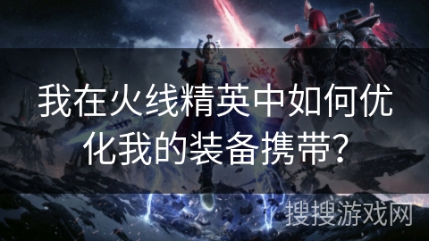 我在火线精英中如何优化我的装备携带? 我在火线精英中如何优化我的装备携带?