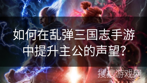 如何在乱弹三国志手游中提升主公的声望? 如何在乱弹三国志手游中提升主公的声望?