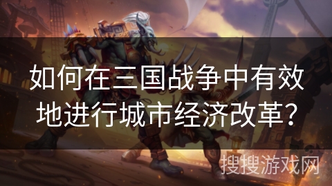 如何在三国战争中有效地进行城市经济改革? 如何在三国战争中有效地进行城市经济改革?