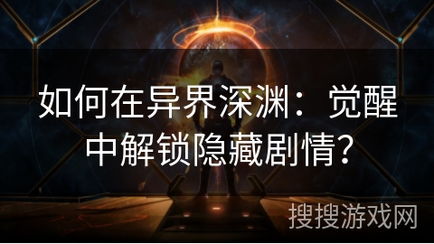 如何在异界深渊:觉醒中解锁隐藏剧情? 如何在异界深渊:觉醒中解锁隐藏剧情?