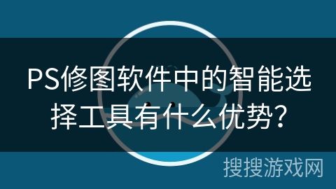 PS修图软件中的智能选择工具有什么优势？
