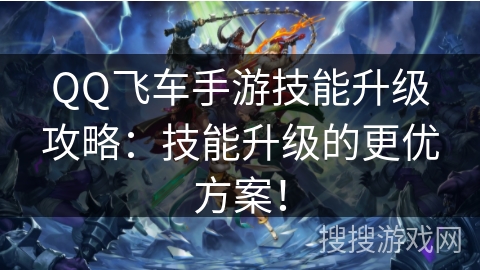 QQ飞车手游技能升级攻略:技能升级的更优方案! QQ飞车手游技能升级攻略:技能升级的更优方案!