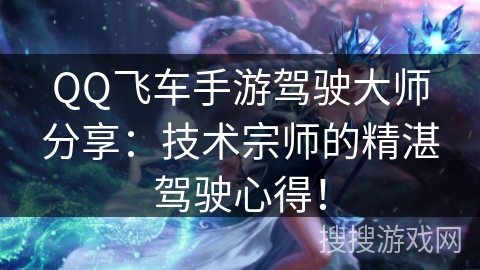 QQ飞车手游驾驶大师分享:技术宗师的精湛驾驶心得! QQ飞车手游驾驶大师分享:技术宗师的精湛驾驶心得!