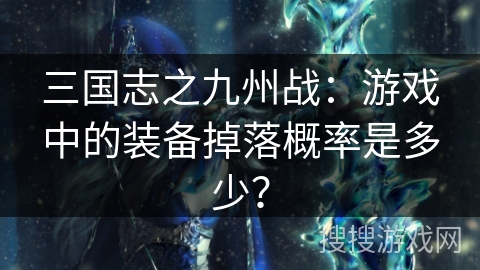 三国志之九州战:游戏中的装备掉落概率是多少? 三国志之九州战:游戏中的装备掉落概率是多少?