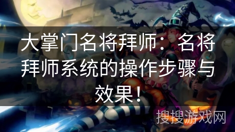 大掌门名将拜师:名将拜师系统的操作步骤与效果! 大掌门名将拜师:名将拜师系统的操作步骤与效果!