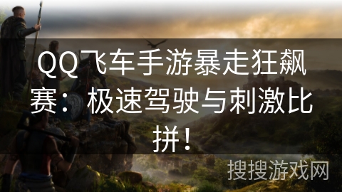 QQ飞车手游暴走狂飙赛:极速驾驶与刺激比拼! QQ飞车手游暴走狂飙赛:极速驾驶与刺激比拼!