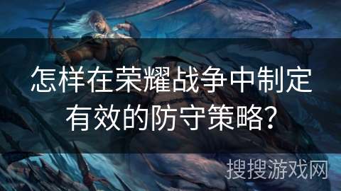 怎样在荣耀战争中制定有效的防守策略? 怎样在荣耀战争中制定有效的防守策略?