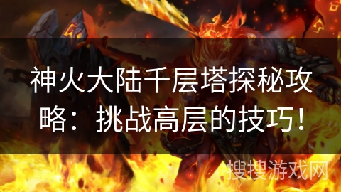 神火大陆千层塔探秘攻略:挑战高层的技巧! 神火大陆千层塔探秘攻略:挑战高层的技巧!