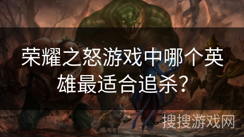 荣耀之怒游戏中哪个英雄最适合追杀？